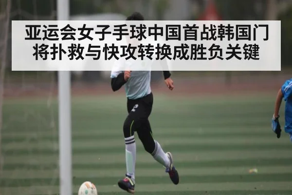 亚运会女子手球中国首战韩国门将扑救与快攻转换成胜负关键