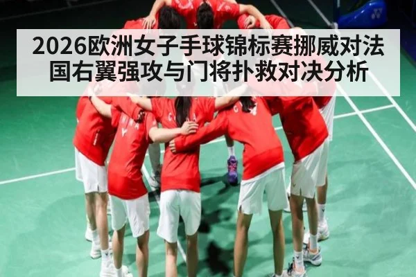 2026欧洲女子手球锦标赛挪威对法国右翼强攻与门将扑救对决分析