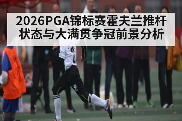 2026PGA锦标赛霍夫兰推杆状态与大满贯争冠前景分析
